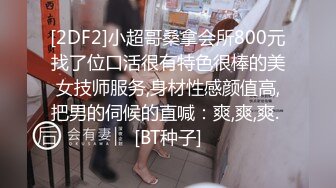 [2DF2]小超哥桑拿会所800元找了位口活很有特色很棒的美女技师服务,身材性感颜值高,把男的伺候的直喊：爽,爽,爽. [BT种子]