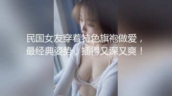 民国女友穿着特色旗袍做爱，最经典姿势，插得又深又爽！