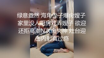 绿意盎然 海角侄子爆肏嫂子 家里没人厨房戏弄嫂子 欲迎还拒高潮N次肏失神 灶台迎击内射真过瘾