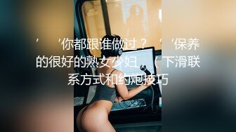 ’‘你都跟谁做过？‘‘保养的很好的熟女少妇，（下滑联系方式和约炮技巧