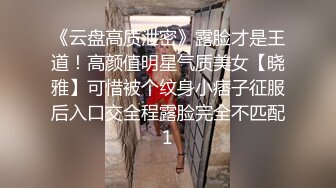 《云盘高质泄密》露脸才是王道！高颜值明星气质美女【晓雅】可惜被个纹身小痞子征服后入口交全程露脸完全不匹配1