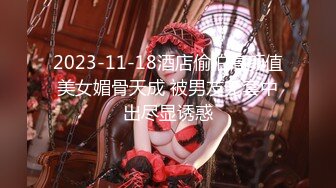 2023-11-18酒店偷拍高颜值美女媚骨天成 被男友无套中出尽显诱惑