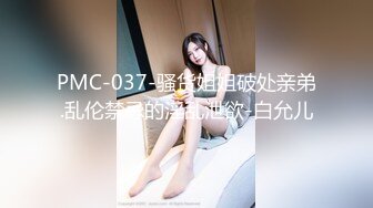 PMC-037-骚货姐姐破处亲弟.乱伦禁忌的淫乱泄欲-白允儿