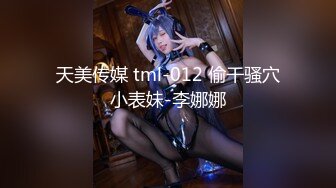 天美传媒 tml-012 偷干骚穴小表妹-李娜娜