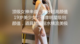 顶级女神来袭，九分超高颜值19岁美少女，偶像明星级别颜值，道具插逼淫水横流美极了