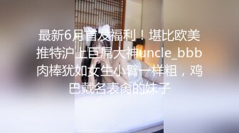 最新6月首发福利！堪比欧美推特沪上巨屌大神uncle_bbb肉棒犹如女生小臂一样粗，鸡巴戴名表肏的妹子