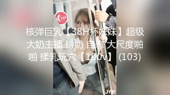 核弹巨乳【38H杯妹妹】超级大奶主播 抖奶 自慰 大尺度啪啪 揉乳玩穴【100v】 (103)