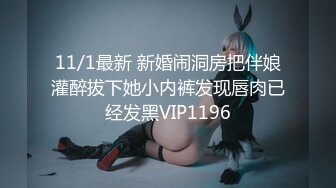 11/1最新 新婚闹洞房把伴娘灌醉拔下她小内裤发现唇肉已经发黑VIP1196