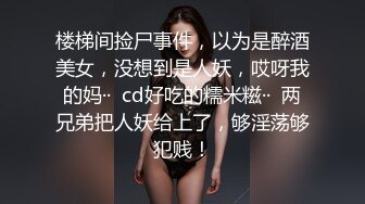 楼梯间捡尸事件，以为是醉酒美女，没想到是人妖，哎呀我的妈··  cd好吃的糯米糍··  两兄弟把人妖给上了，够淫荡够犯贱！