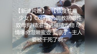 【新速片遞】   【极度性瘾❤️少女】Cola酱✨ 调教捆绑性奴母狗 精湛口活摄精尤物 尽情爆肏湿嫩蜜壶 到底了~主人 要被干死了啊~