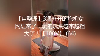 【自整理】3洞齐开的炮机女网红来了，玩的玩具越来越粗大了！【100V】 (64)