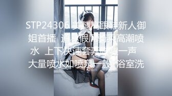 STP24306 美腿高跟鞋新人御姐首播  道具假屌骑乘高潮喷水  上下快速套弄噗嗤一声  大量喷水如喷泉一般  浴室洗