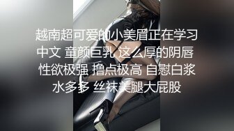 越南超可爱的小美眉正在学习中文 童颜巨乳 这么厚的阴唇 性欲极强 撸点极高 自慰白浆水多多 丝袜美腿大屁股