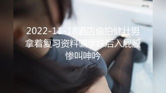 2022-11-18酒店偷拍健壮男拿着复习资料骗学妹后入屁股惨叫呻吟