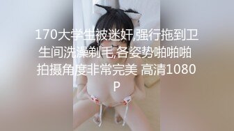 170大学生被迷奸,强行拖到卫生间洗澡剃毛,各姿势啪啪啪 拍摄角度非常完美 高清1080P