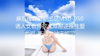 麻豆传媒最新出品MSD-050诱人女教师欲火难耐逆推性爱教程-新晋女神宋妮可