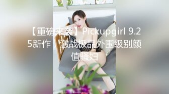 【重磅来袭】Pickupgirl 9.25新作，激战极品外围级别颜值骚妇