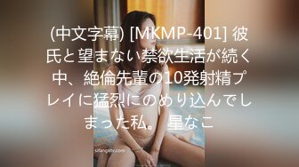 (中文字幕) [MKMP-401] 彼氏と望まない禁欲生活が続く中、絶倫先輩の10発射精プレイに猛烈にのめり込んでしまった私。 星なこ