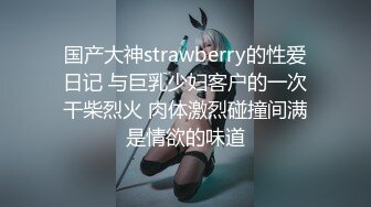 国产大神strawberry的性爱日记 与巨乳少妇客户的一次干柴烈火 肉体激烈碰撞间满是情欲的味道