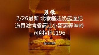 2/26最新 北京骚妞奶挺逼肥道具激情插逼让小哥舔弄呻吟可射VIP1196