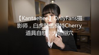 【Kantaehee】OnlyFans摄影师，白虎颜值模特Cherry道具自慰，大胆掰穴