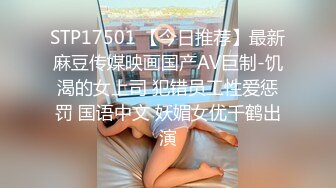 STP17501 【今日推荐】最新麻豆传媒映画国产AV巨制-饥渴的女上司 犯错员工性爱惩罚 国语中文 妖媚女优千鹤出演