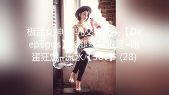 极品女神~ !乳交夹乳头【DeepEggs】长腿丝袜玉足~跳蛋狂震~流水【30v】 (28)