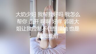 大奶少妇 我帮我好吗 我怎么帮你 走开 啊啊 好痒 邻居大姐让我控制不住想操她 也是饥渴难耐