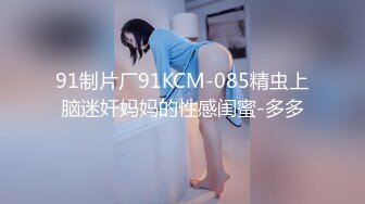 91制片厂91KCM-085精虫上脑迷奸妈妈的性感闺蜜-多多