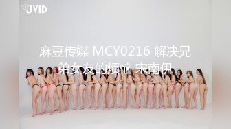 麻豆传媒 MCY0216 解决兄弟女友的烦恼 宋南伊