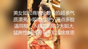 美女如云商场全景偸拍超多气质漂亮小姐姐方便，亮点多脸逼同框，入镜2次高冷大姐大猛揪性感的阴毛不知道啥意思