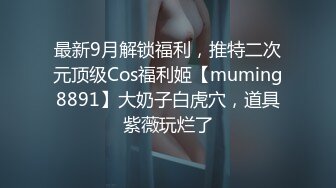 最新9月解锁福利，推特二次元顶级Cos福利姬【muming8891】大奶子白虎穴，道具紫薇玩烂了