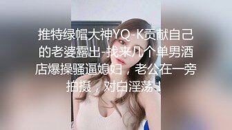 推特绿帽大神YQ-K贡献自己的老婆露出-找来几个单男酒店爆操骚逼媳妇，老公在一旁拍摄，对白淫荡！