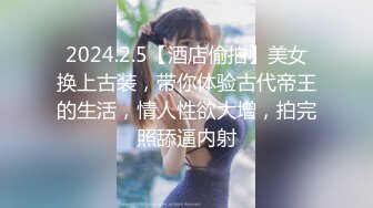 2024.2.5【酒店偷拍】美女换上古装，带你体验古代帝王的生活，情人性欲大增，拍完照舔逼内射