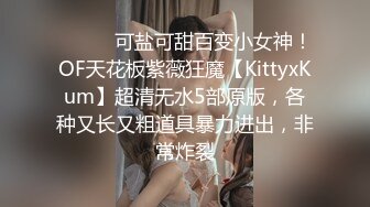 ⚫️⚫️可盐可甜百变小女神！OF天花板紫薇狂魔【KittyxKum】超清无水5部原版，各种又长又粗道具暴力进出，非常炸裂