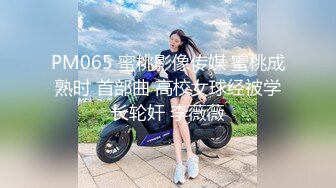 PM065 蜜桃影像传媒 蜜桃成熟时 首部曲 高校女球经被学长轮奸 李薇薇