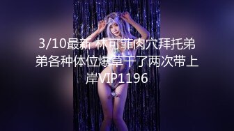 3/10最新 林可菲肉穴拜托弟弟各种体位爆草干了两次带上岸VIP1196