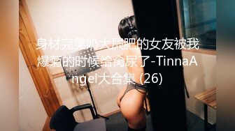 身材完美奶大屄肥的女友被我爆菊的时候给肏尿了-TinnaAngel大合集 (26)