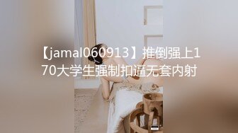 【jamal060913】推倒强上170大学生强制扣逼无套内射