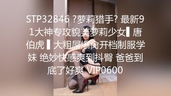 STP32846 ?萝莉猎手? 最新91大神专攻貌美萝莉少女▌唐伯虎 ▌大粗屌爆肏开档制服学妹 绝妙快感爽到抖臀 爸爸到底了好爽 VIP0600