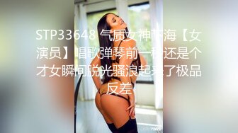 STP33648 气质女神下海【女演员】唱歌弹琴前一秒还是个才女瞬间脱光骚浪起来了极品反差