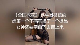 《全国探花》 铁牛哥微信约嫖第一个不满意换了一个极品女神还要亲自下去接上来