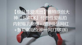 【极品性爱流出】推特原创大神『BLACK』付费性爱私拍 内射爆乳嫩模+虐操极品网红+萝莉御姐女神一网打尽 (6)