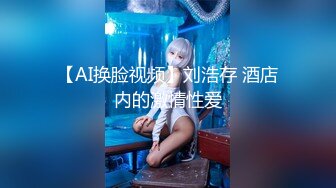 【AI换脸视频】刘浩存 酒店内的激情性爱