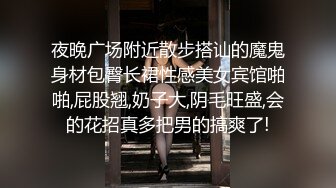 夜晚广场附近散步搭讪的魔鬼身材包臀长裙性感美女宾馆啪啪,屁股翘,奶子大,阴毛旺盛,会的花招真多把男的搞爽了!