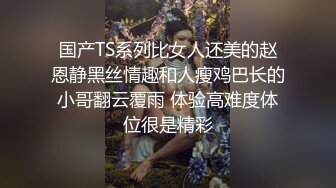 国产TS系列比女人还美的赵恩静黑丝情趣和人瘦鸡巴长的小哥翻云覆雨 体验高难度体位很是精彩