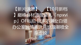 【新片速遞】  ✨【10月新档】巅峰身材顶级豪乳「npxvip」OF私拍 欲求不满女白领办公室玩情趣玩具绝顶潮喷全身虚脱