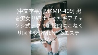 (中文字幕) [MKMP-409] 男を痴女り続けてきたギアチェンジ式テクで追撃的にこねくり回す変速MEN’Sエステ 星なこ