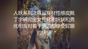 人妖系列之极品身材性感皮靴丁字裤完全女性化的妖妖和男优相互对着干俩边都享受屁眼的快感