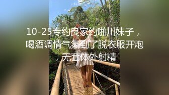 10-25专约良家约啪川妹子，喝酒调情气氛到了脱衣服开炮，无套体外射精